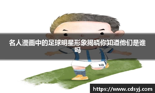 名人漫画中的足球明星形象揭晓你知道他们是谁吗